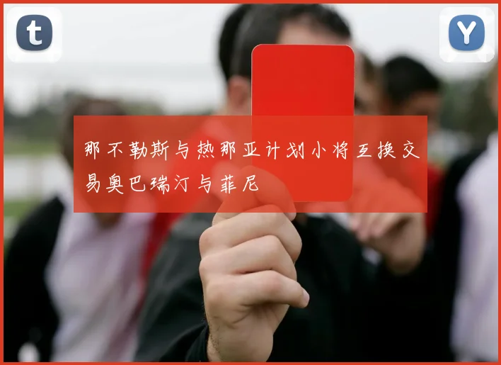 那不勒斯与热那亚计划小将互换交易奥巴瑞汀与菲尼