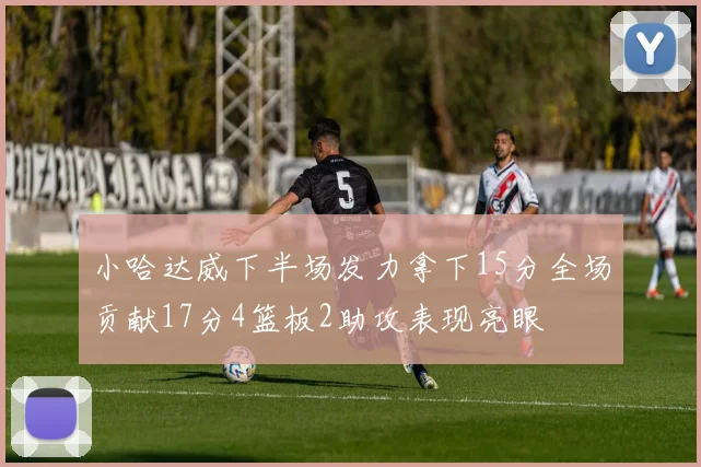 小哈达威下半场发力拿下15分全场贡献17分4篮板2助攻表现亮眼