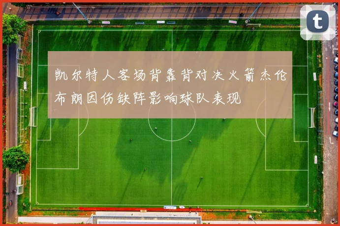 凯尔特人客场背靠背对决火箭杰伦布朗因伤缺阵影响球队表现