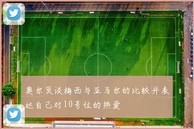 奥尔莫谈梅西与亚马尔的比较并表达自己对10号位的热爱