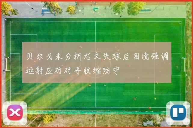 贝尔戈米分析尤文失球后困境强调远射应对对手收缩防守