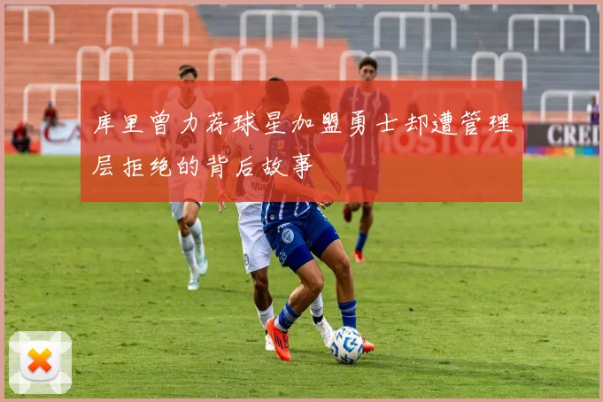 库里曾力荐球星加盟勇士却遭管理层拒绝的背后故事