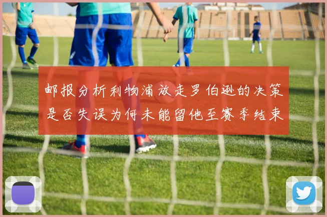 邮报分析利物浦放走罗伯逊的决策是否失误为何未能留他至赛季结束