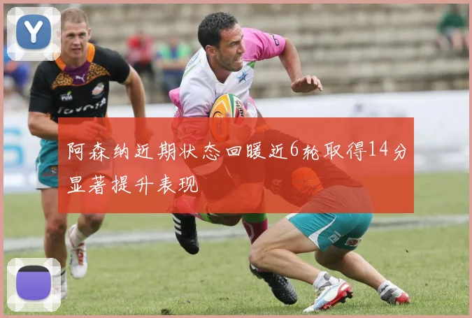 阿森纳近期状态回暖近6轮取得14分显著提升表现