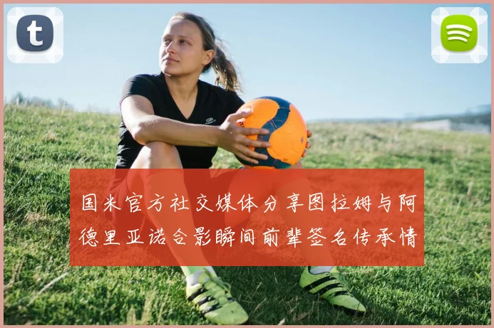 国米官方社交媒体分享图拉姆与阿德里亚诺合影瞬间前辈签名传承情怀