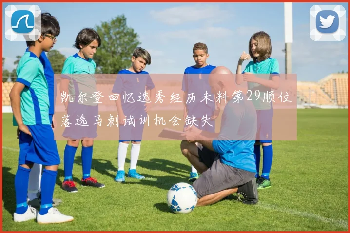 凯尔登回忆选秀经历未料第29顺位落选马刺试训机会缺失