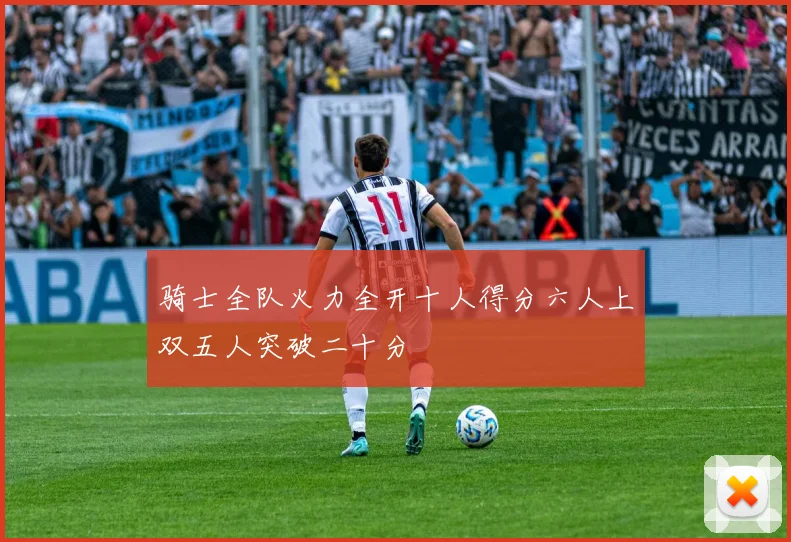 骑士全队火力全开十人得分六人上双五人突破二十分