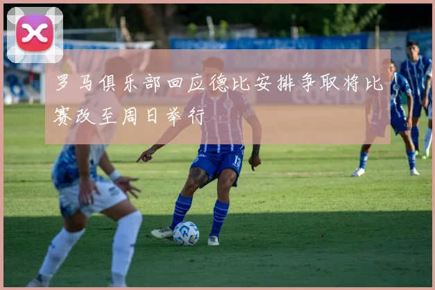 罗马俱乐部回应德比安排争取将比赛改至周日举行
