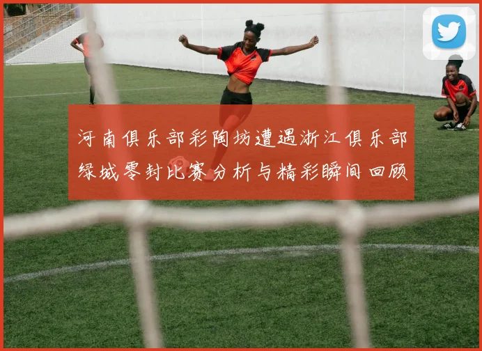 河南俱乐部彩陶坊遭遇浙江俱乐部绿城零封比赛分析与精彩瞬间回顾