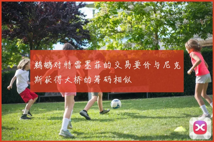 鹈鹕对特雷墨菲的交易要价与尼克斯获得大桥的筹码相似