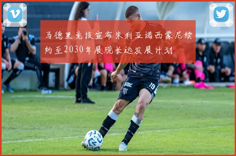 马德里竞技宣布朱利亚诺西蒙尼续约至2030年展现长远发展计划