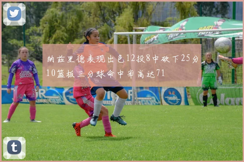 纳兹里德表现出色12投8中砍下25分10篮板三分球命中率高达71
