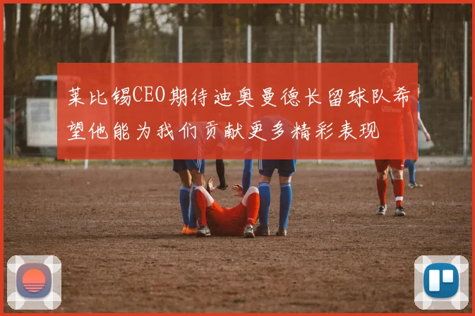 莱比锡CEO期待迪奥曼德长留球队希望他能为我们贡献更多精彩表现
