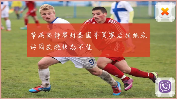 带病坚持零封泰国李昊赛后拒绝采访因发烧状态不佳