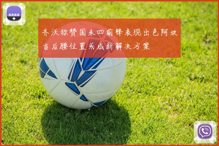 齐沃称赞国米四前锋表现出色阿坎吉后腰位置或成新解决方案