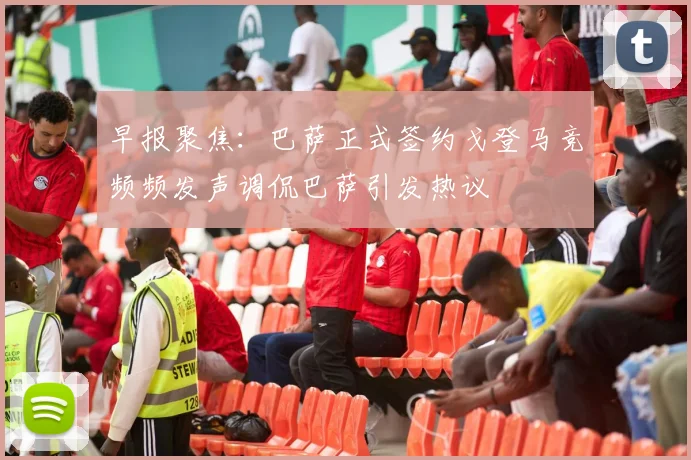 早报聚焦：巴萨正式签约戈登马竞频频发声调侃巴萨引发热议