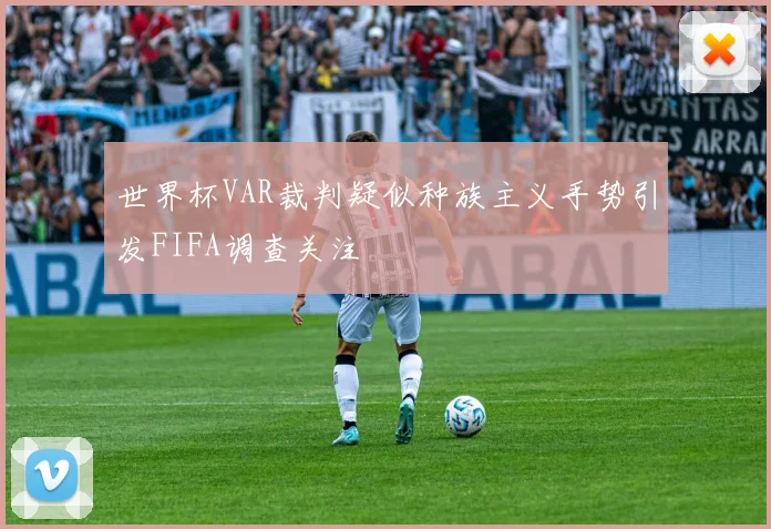 世界杯VAR裁判疑似种族主义手势引发FIFA调查关注