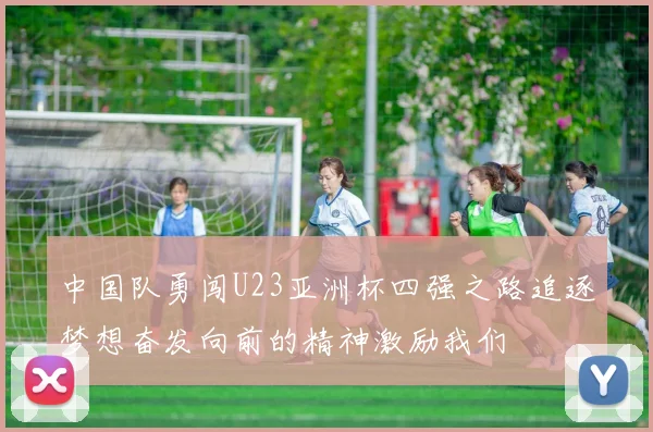 中国队勇闯U23亚洲杯四强之路追逐梦想奋发向前的精神激励我们