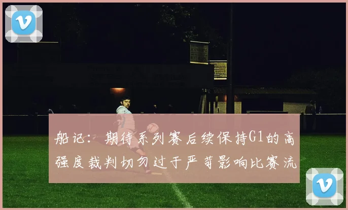 船记：期待系列赛后续保持G1的高强度裁判切勿过于严苛影响比赛流畅性